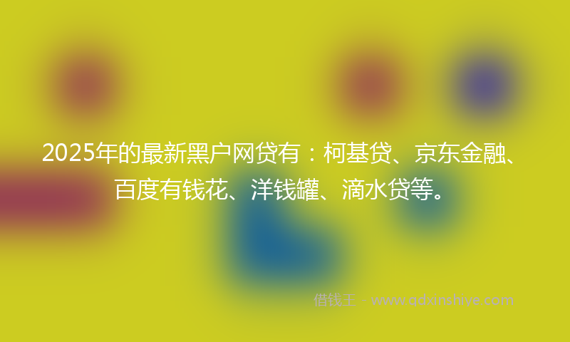 2025年的最新黑户网贷有：柯基贷、京东金融、百度有钱花、洋钱罐、滴水贷等。