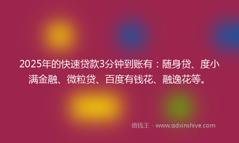 2025年的快速贷款3分钟到账有：随身贷、度小满金融、微粒贷、百度有钱花、融逸花等。
