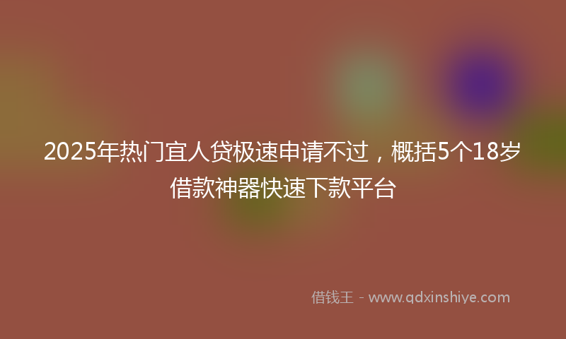 2025年热门宜人贷极速申请不过，概括5个18岁借款神器快速下款平台