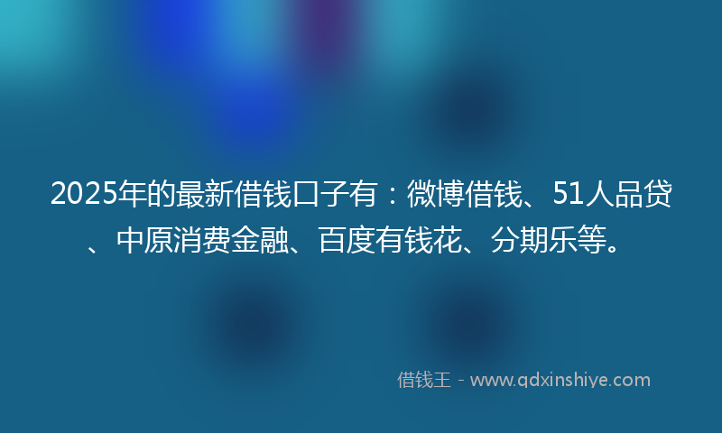 2025年的最新借钱口子有：微博借钱、51人品贷、中原消费金融、百度有钱花、分期乐等。