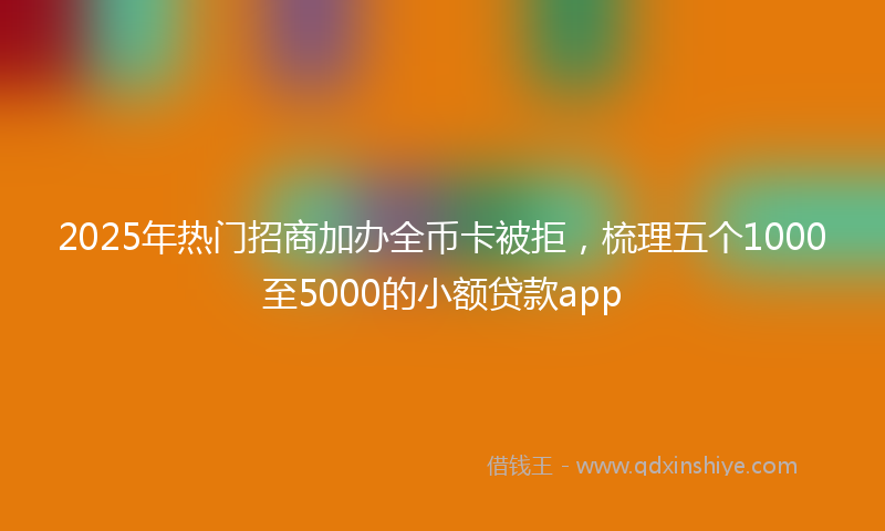 2025年热门招商加办全币卡被拒，梳理五个1000至5000的小额贷款app