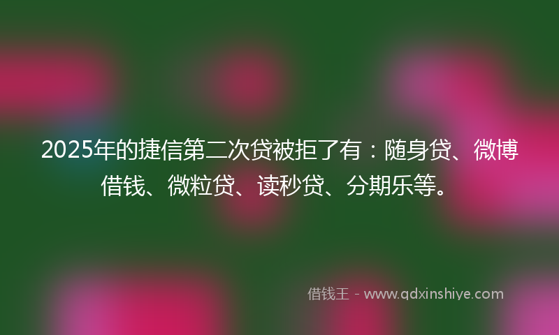 2025年的捷信第二次贷被拒了有：随身贷、微博借钱、微粒贷、读秒贷、分期乐等。
