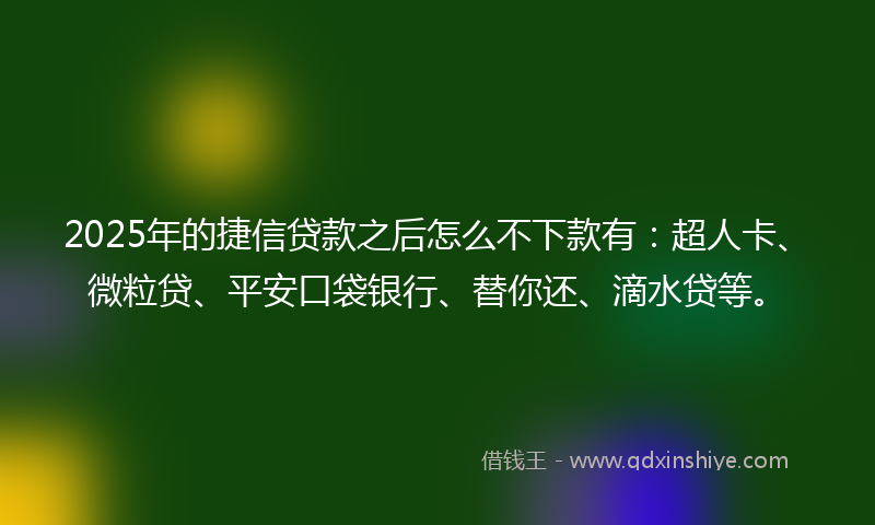 2025年的捷信贷款之后怎么不下款有：超人卡、微粒贷、平安口袋银行、替你还、滴水贷等。