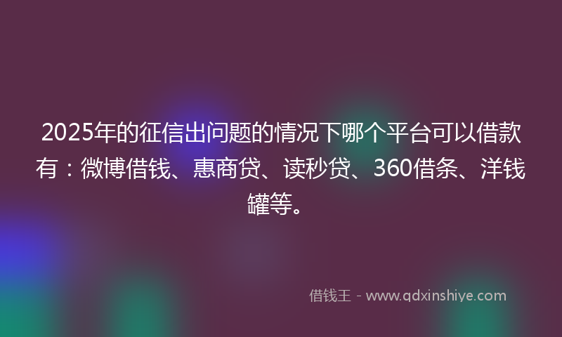 2025年的征信出问题的情况下哪个平台可以借款有：微博借钱、惠商贷、读秒贷、360借条、洋钱罐等。