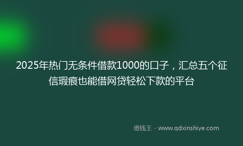 2025年热门无条件借款1000的口子，汇总五个征信瑕疵也能借网贷轻松下款的平台