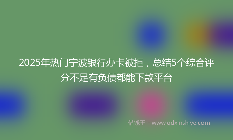 2025年热门宁波银行办卡被拒，总结5个综合评分不足有负债都能下款平台