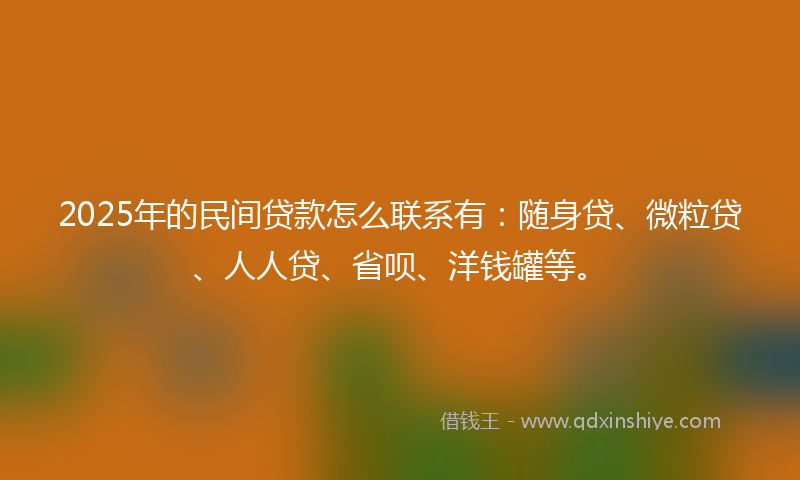 2025年的民间贷款怎么联系有：随身贷、微粒贷、人人贷、省呗、洋钱罐等。