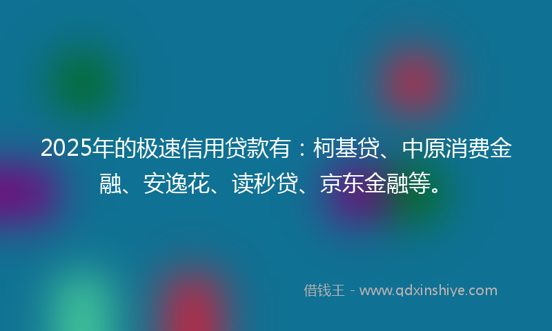 2025年的极速信用贷款有：柯基贷、中原消费金融、安逸花、读秒贷、京东金融等。