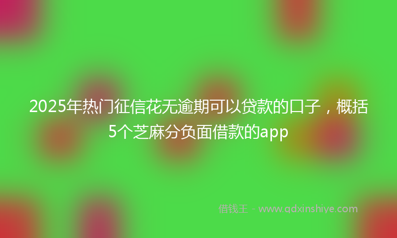 2025年热门征信花无逾期可以贷款的口子，概括5个芝麻分负面借款的app