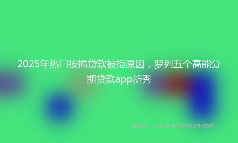 2025年热门按揭贷款被拒原因，罗列五个高能分期贷款app新秀