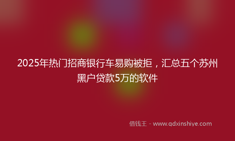 2025年热门招商银行车易购被拒，汇总五个苏州黑户贷款5万的软件