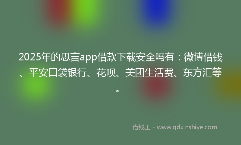 2025年的思言app借款下载安全吗有：微博借钱、平安口袋银行、花呗、美团生活费、东方汇等。