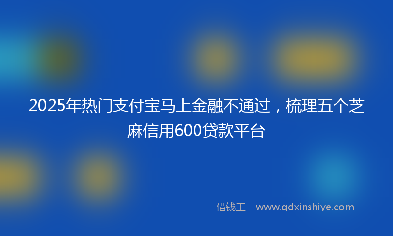 2025年热门支付宝马上金融不通过，梳理五个芝麻信用600贷款平台
