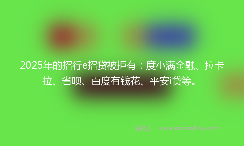 2025年的招行e招贷被拒有：度小满金融、拉卡拉、省呗、百度有钱花、平安i贷等。