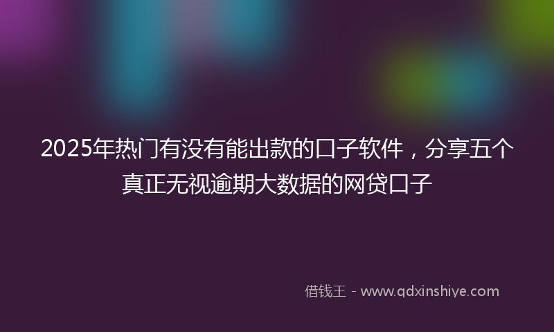 2025年热门有没有能出款的口子软件，分享五个真正无视逾期大数据的网贷口子