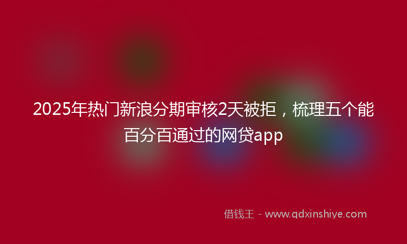 2025年热门新浪分期审核2天被拒，梳理五个能百分百通过的网贷app