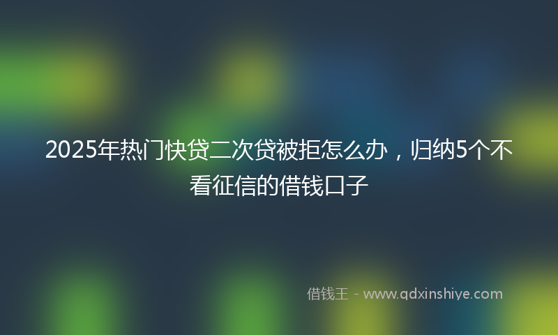 2025年热门快贷二次贷被拒怎么办，归纳5个不看征信的借钱口子