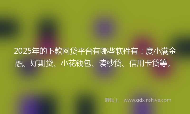 2025年的下款网贷平台有哪些软件有：度小满金融、好期贷、小花钱包、读秒贷、信用卡贷等。