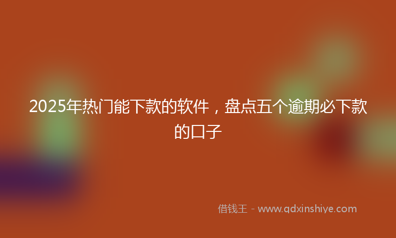 2025年热门能下款的软件，盘点五个逾期必下款的口子