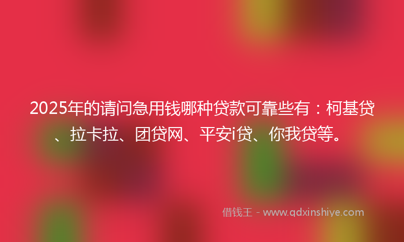 2025年的请问急用钱哪种贷款可靠些有：柯基贷、拉卡拉、团贷网、平安i贷、你我贷等。