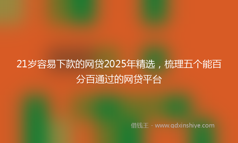 21岁容易下款的网贷2025年精选，梳理五个能百分百通过的网贷平台