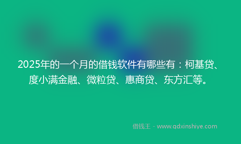 2025年的一个月的借钱软件有哪些有：柯基贷、度小满金融、微粒贷、惠商贷、东方汇等。