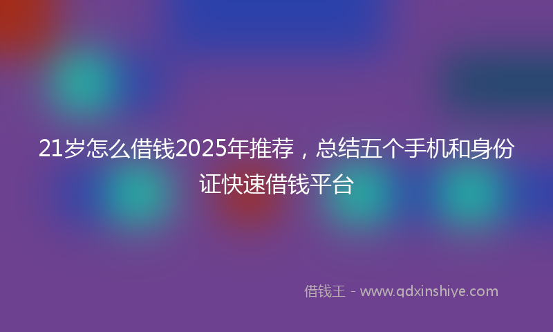21岁怎么借钱2025年推荐，总结五个手机和身份证快速借钱平台
