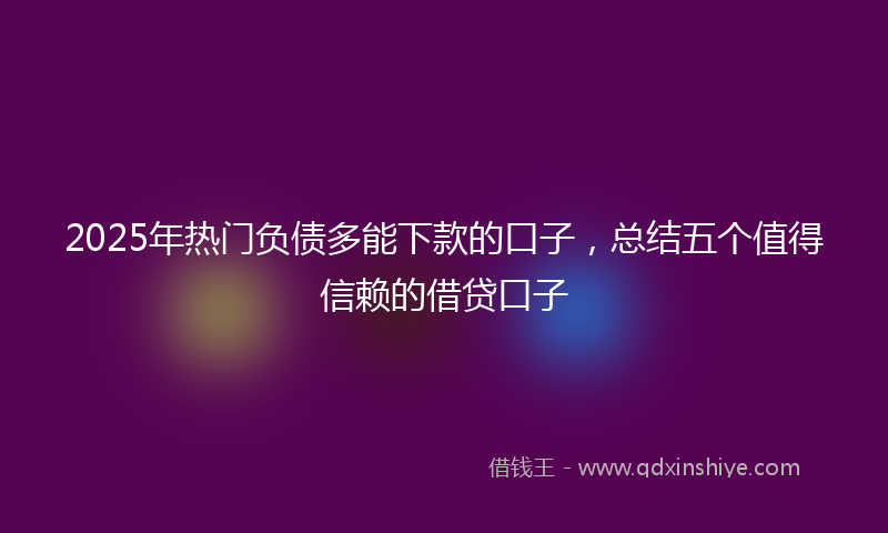 2025年热门负债多能下款的口子,总结五个值得信赖的借贷口子