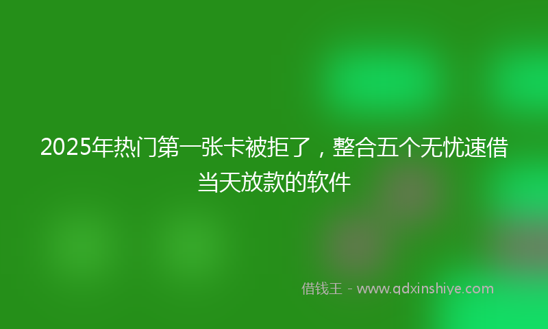 2025年热门第一张卡被拒了，整合五个无忧速借当天放款的软件