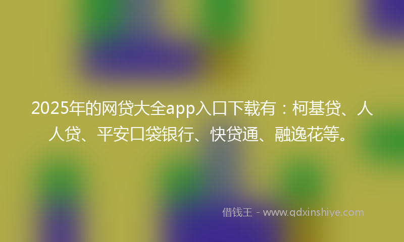 2025年的网贷大全app入口下载有:柯基贷、人人贷、平安口袋银行、快贷通、融逸花等。
