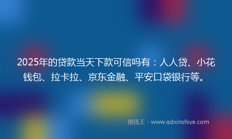 2025年的贷款当天下款可信吗有：人人贷、小花钱包、拉卡拉、京东金融、平安口袋银行等。