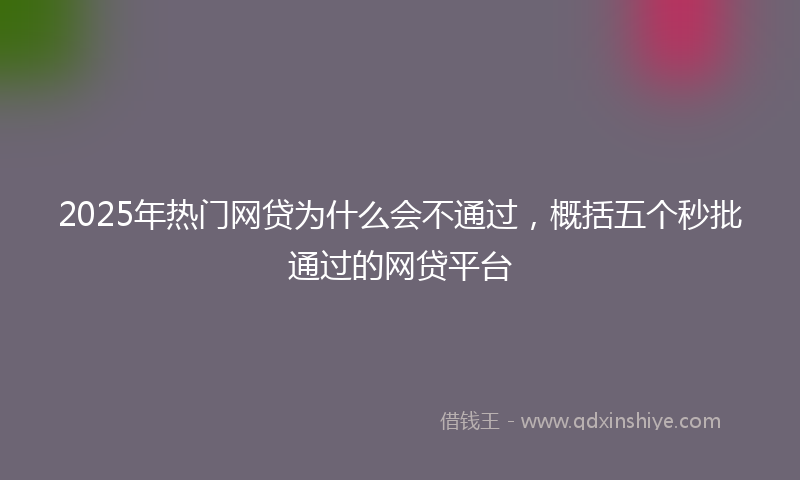 2025年热门网贷为什么会不通过，概括五个秒批通过的网贷平台
