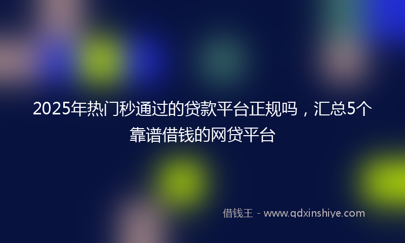 2025年热门秒通过的贷款平台正规吗，汇总5个靠谱借钱的网贷平台