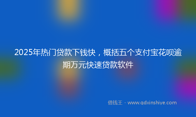 2025年热门贷款下钱快，概括五个支付宝花呗逾期万元快速贷款软件