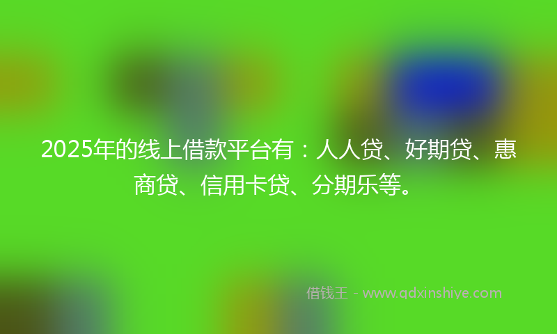 2025年的线上借款平台有：人人贷、好期贷、惠商贷、信用卡贷、分期乐等。
