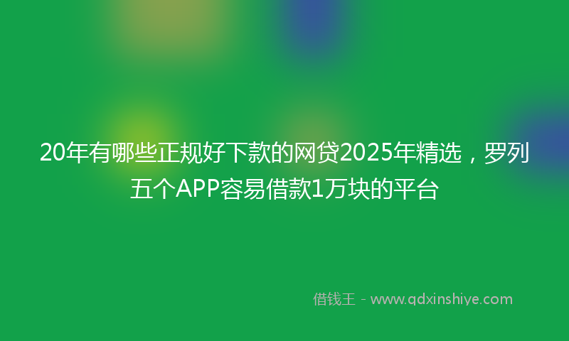 20年有哪些正规好下款的网贷2025年精选，罗列五个APP容易借款1万块的平台