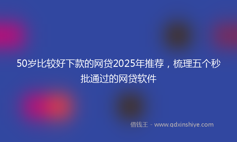 50岁比较好下款的网贷2025年推荐，梳理五个秒批通过的网贷软件