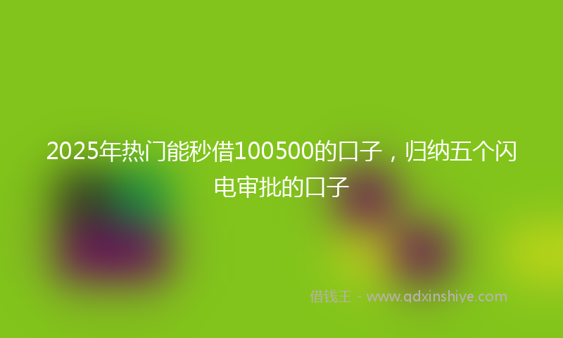 2025年热门能秒借100500的口子,归纳五个闪电审批的口子