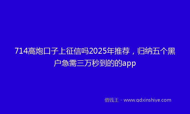 714高炮口子上征信吗2025年推荐,归纳五个黑户急需三万秒到的的app