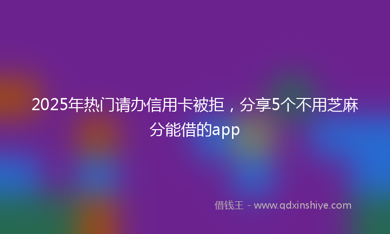2025年热门请办信用卡被拒,分享5个不用芝麻分能借的app