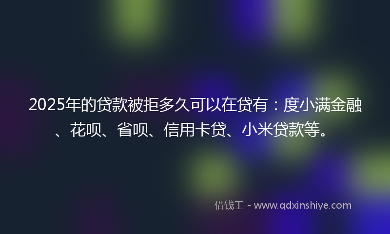 2025年的贷款被拒多久可以在贷有：度小满金融、花呗、省呗、信用卡贷、小米贷款等。
