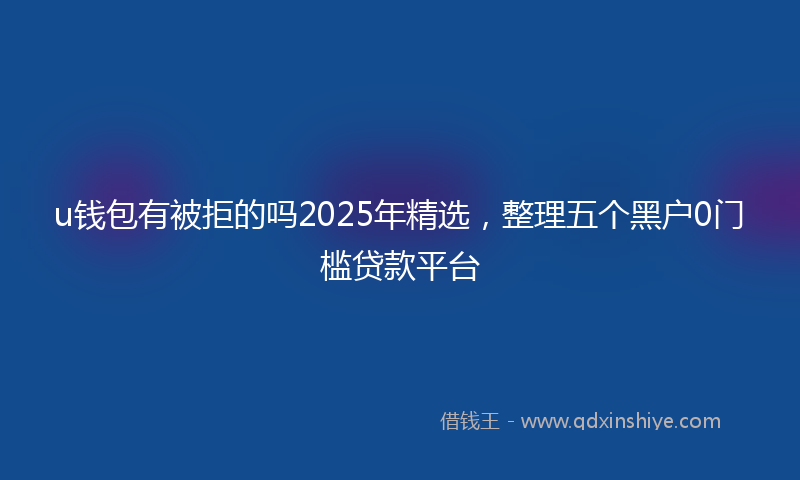 u钱包有被拒的吗2025年精选，整理五个黑户0门槛贷款平台