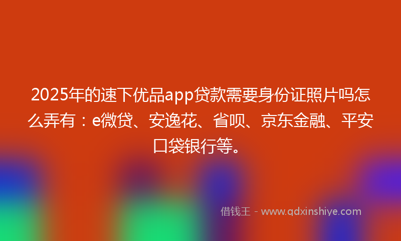 2025年的速下优品app贷款需要身份证照片吗怎么弄有：e微贷、安逸花、省呗、京东金融、平安口袋银行等。