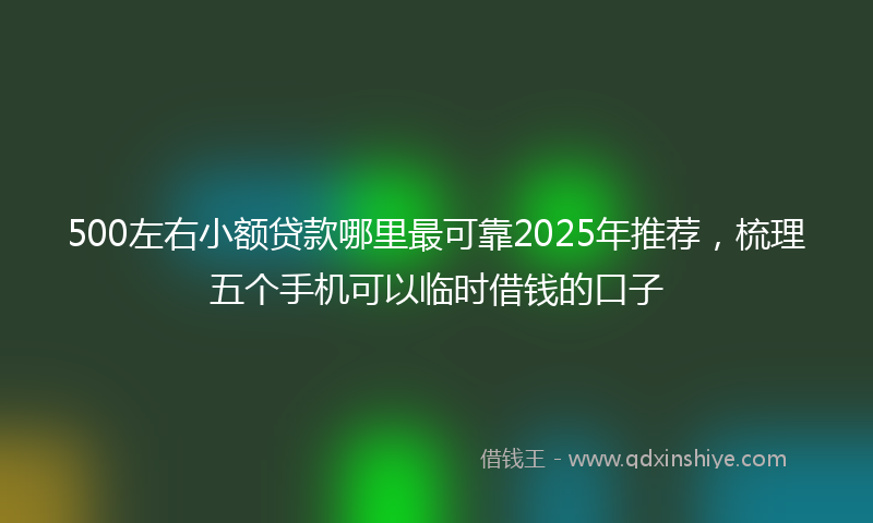 500左右小额贷款哪里最可靠2025年推荐，梳理五个手机可以临时借钱的口子