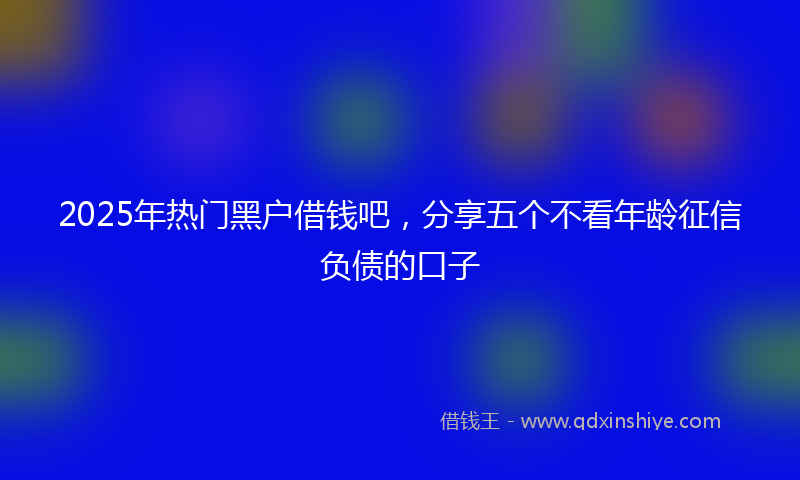 2025年热门黑户借钱吧，分享五个不看年龄征信负债的口子