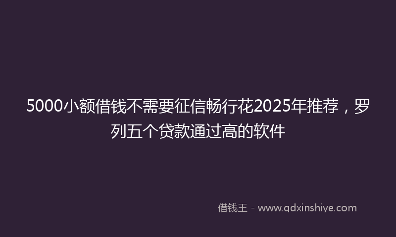 5000小额借钱不需要征信畅行花2025年推荐,罗列五个贷款通过高的软件