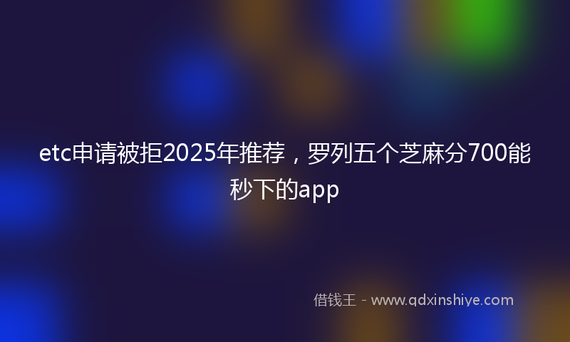 etc申请被拒2025年推荐，罗列五个芝麻分700能秒下的app