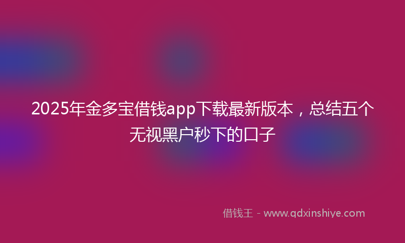 2025年金多宝借钱app下载最新版本，总结五个无视黑户秒下的口子