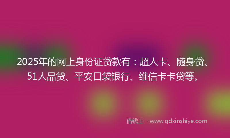 2025年的网上身份证贷款有：超人卡、随身贷、51人品贷、平安口袋银行、维信卡卡贷等。