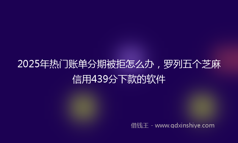 2025年热门账单分期被拒怎么办，罗列五个芝麻信用439分下款的软件